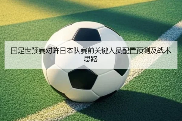 国足世预赛对阵日本队赛前关键人员配置预测及战术思路